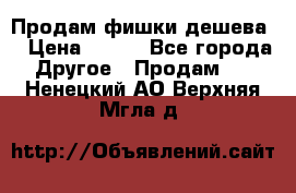 Продам фишки дешева  › Цена ­ 550 - Все города Другое » Продам   . Ненецкий АО,Верхняя Мгла д.